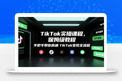 TikTok实操课程，保姆级教程，手把手带你跑通TikTok变现全流程