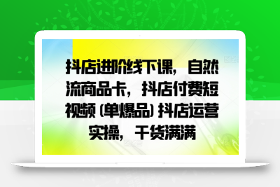 抖店进阶线下课，自然流商品卡，抖店付费短视频(单爆品)抖店运营实操，干货满满