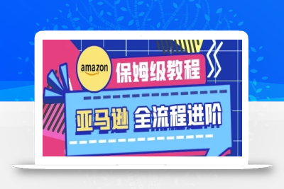 亚马逊保姆级全流程实操教程-跨境电商教程