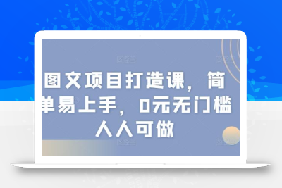 图文项目打造课，简单易上手，0元无门槛人人可做