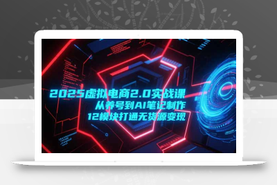 2025虚拟电商2.0实战课，从养号到AI笔记制作，12模块打通无货源变现
