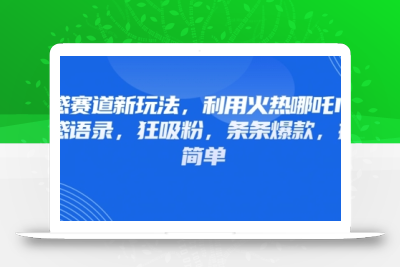 情感赛道新玩法，利用火热哪吒IP做情感语录，狂吸粉，条条爆款，操作简单