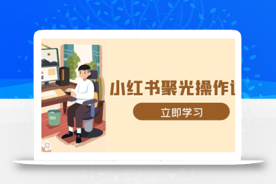 小红书聚光操作详解，涵盖素材、开户、定位、计划搭建等全流程实操