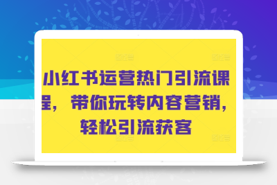 小红书运营热门引流课程，带你玩转内容营销，轻松引流获客