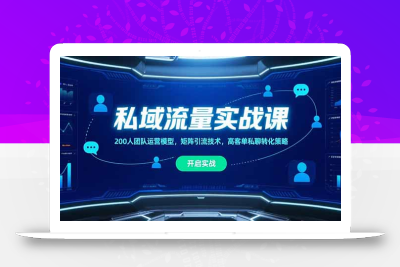 私域流量实战课，200人团队运营模型，矩阵引流技术，高客单私聊转化策略