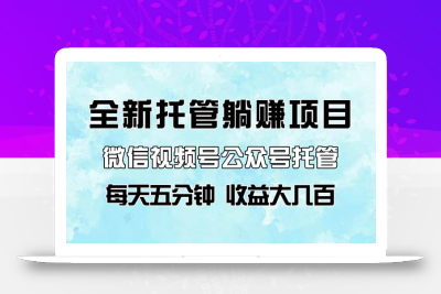 全新托管躺赚项目，微信视频号公众号托管代运营，每天五分钟，收益大几百