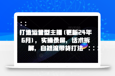 打造运营型主播(更新24年6月)，实操录屏，话术拆解，自然流带货打法