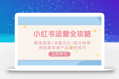 小红书运营全攻略，精准获客+流量优化+软文种草，揭秘高客单产品投放技巧