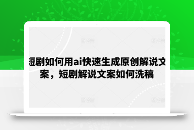 短剧如何用ai快速生成原创解说文案，短剧解说文案如何洗稿