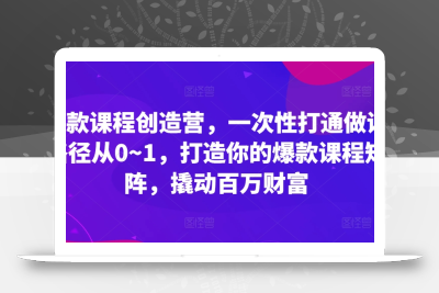 爆款课程创造营，​一次性打通做课路径从0~1，打造你的爆款课程矩阵，撬动百万财富