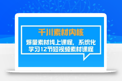千川素材-内核，爆量素材线上课程，系统化学习12节短视频素材课程