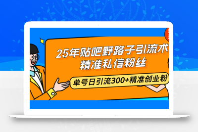 25年贴吧野路子引流术，精准私信粉丝，单号日引流300+精准创业粉