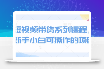 短视频带货系列课程，新手小白可操作的项目