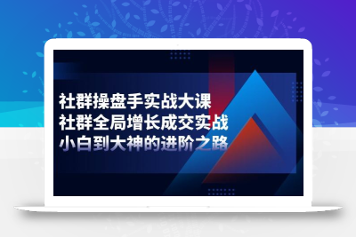 社群-操盘手实战大课：社群 全局增长成交实战，小白到大神的进阶之路