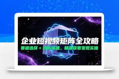 企业短视频矩阵全攻略，赛道选择+团队搭建，精准获客变现实操