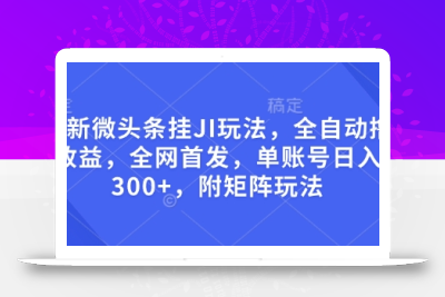 最新微头条挂JI玩法，全自动撸收益，全网首发，单账号日入300+，附矩阵玩法【揭秘】