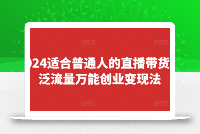 2024适合普通人的直播带货，泛流量万能创业变现法，上手快、落地快、起号快、变现快(更新8月)