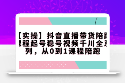【实操】抖音直播带货陪跑课程起号稳号视频千川全系列，从0到1课程陪跑