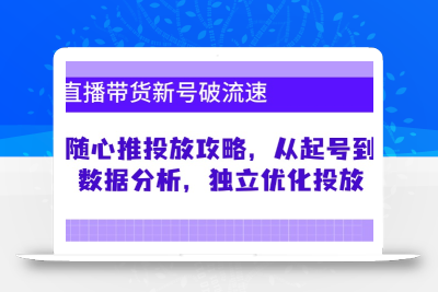 直播带货新号破 流速：随心推投放攻略，从起号到数据分析，独立优化投放