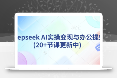 deepseek AI实操变现与办公提效(20+节课更新中)