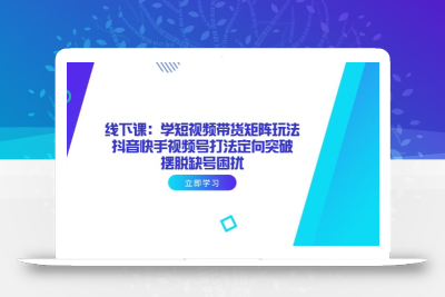 线下课：学短视频带货矩阵玩法 抖音快手视频号打法定向突破，摆脱缺号困扰