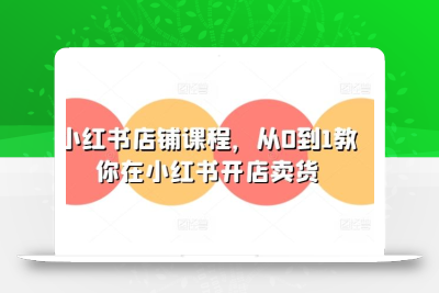 小红书店铺课程，从0到1教你在小红书开店卖货