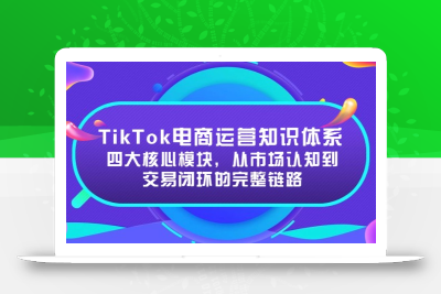 TikTok电商运营知识体系：四大核心模块，从市场认知到交易闭环的完整链路