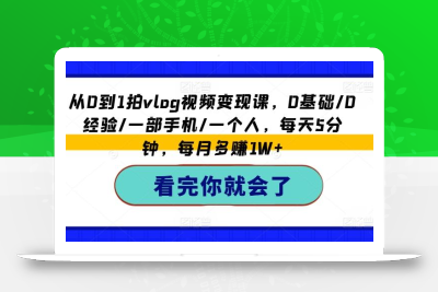 从0到1拍vlog视频变现课，0基础/0经验/一部手机/一个人，每天5分钟，每月多赚1W+