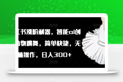小红书涨粉利器，智能ai创作植物跳舞，简单快捷，无脑操作，日入300+