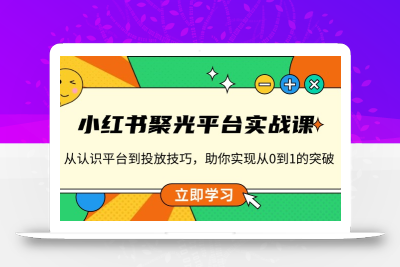 小红书 聚光平台实战课，从认识平台到投放技巧，助你实现从0到1的突破