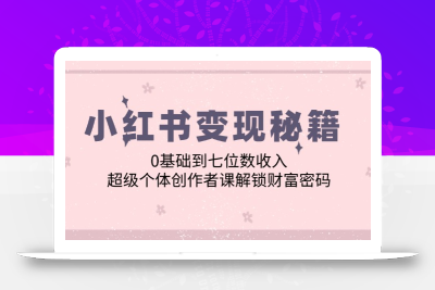 小红书变现秘籍：0基础到七位数收入，超级个体创作者课解锁财富密码
