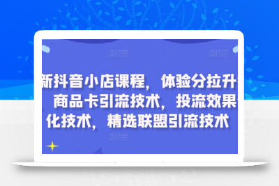 最新抖音小店课程，体验分拉升技术，商品卡引流技术，投流效果优化技术，精选联盟引流技术