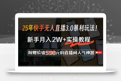 25年快手无人直播3.0暴利玩法！，新手月入2W+实操教程，附赠价值598元…