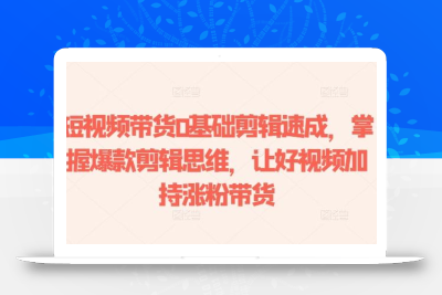 短视频带货0基础剪辑速成，掌握爆款剪辑思维，让好视频加持涨粉带货