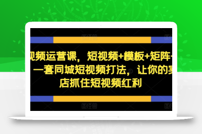 短视频运营课，短视频+模板+矩阵+直播，一套同城短视频打法，让你的实体店抓住短视频红利