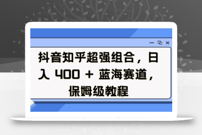 抖音知乎超强组合，日入4张， 蓝海赛道，保姆级教程