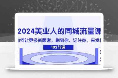 2024美业人的同城流量课：如何让更多新顾客，刷到你、记住你、来找你