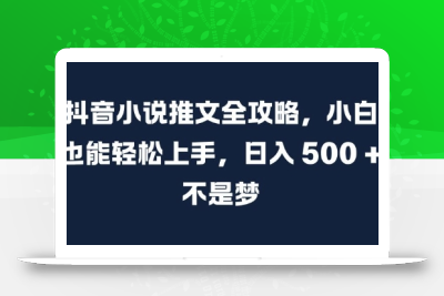 抖音小说推文全攻略，小白也能轻松上手，日入 5张+ 不是梦【揭秘】
