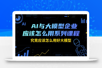 AI与大模型企业应该怎么用系列课程，究竟应该怎么用好大模型
