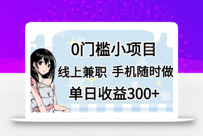0门槛副业，线上兼职，日入300+，有手机即可