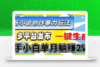 最新小说创作暴力玩法，多平台发布，一键生成，新手小白单月躺赚2W+