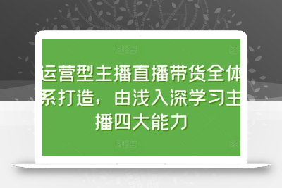 运营型主播直播带货全体系打造，由浅入深学习主播四大能力