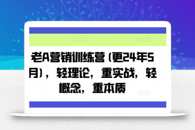 老A营销训练营(更24年10月)，轻理论，重实战，轻概念，重本质