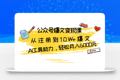公众号爆文变现课：从注册到10W+爆文，AI工具助力，轻松月入6000元
