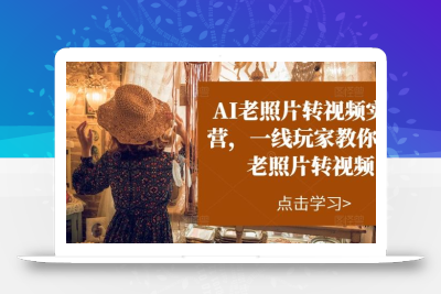 AI老照片转视频实战营，一线玩家教你AI老照片转视频