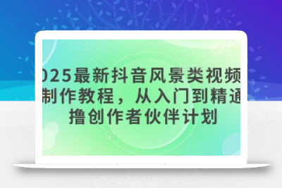 2025最新抖音风景类视频手机制作教程，从入门到精通，撸创作者伙伴计划
