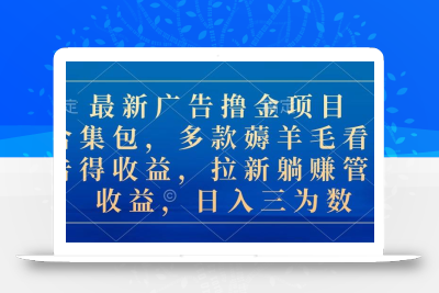 最新广告撸金项目合集包，多款薅羊毛看广告收益 拉新管道收益，日入三为数