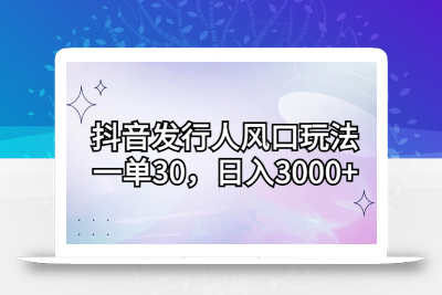抖音发行人风口玩法，一单30，日入3000+
