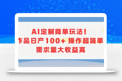 AI定制商单玩法，作品日产100+操作超简单，需求量大收益高