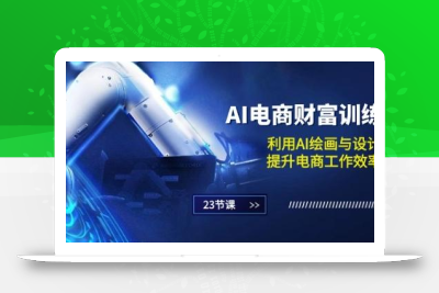 AI电商-财富训练营：利用AI绘画与设计，提升电商工作效率(23节课)